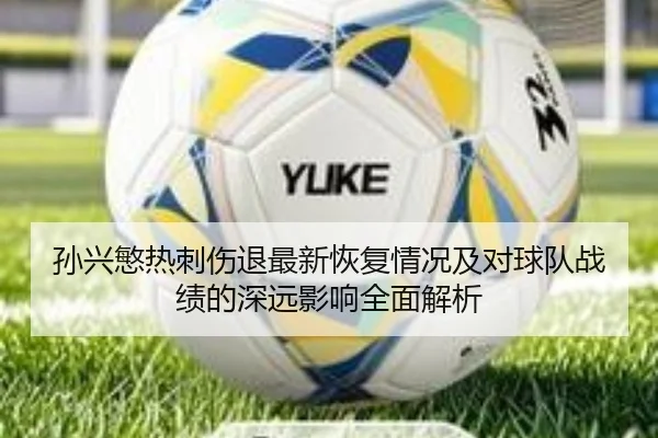 孙兴慜热刺伤退最新恢复情况及对球队战绩的深远影响全面解析